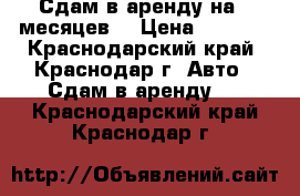 Сдам в аренду на 6 месяцев  › Цена ­ 1 000 - Краснодарский край, Краснодар г. Авто » Сдам в аренду   . Краснодарский край,Краснодар г.